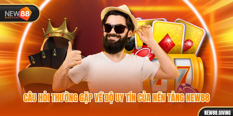 Câu hỏi thường gặp về độ uy tín của nền tảng NEW88