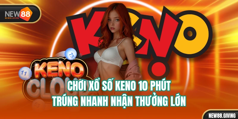 Chơi Xổ Số Keno 10 Phút - Trúng Nhanh Nhận Thưởng Lớn