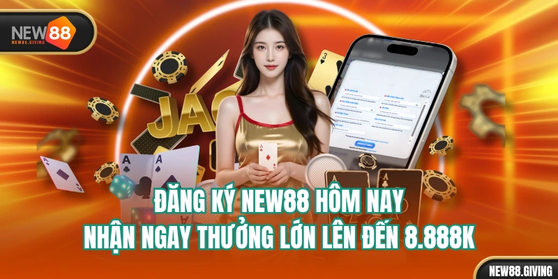 Đăng Ký NEW88 Hôm Nay, Nhận Ngay Thưởng Lớn Lên Đến 8.888K