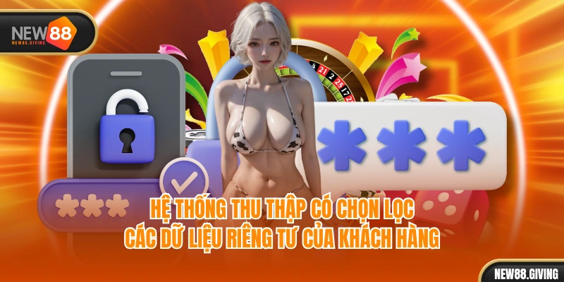 Hệ thống thu thập có chọn lọc các dữ liệu riêng tư của khách hàng