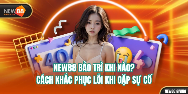 NEW88 Bảo Trì Khi Nào? Cách Khắc Phục Lỗi Khi Gặp Sự Cố
