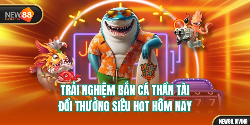 Trải Nghiệm Bắn Cá Thần Tài Đổi Thưởng Siêu Hot Hôm Nay